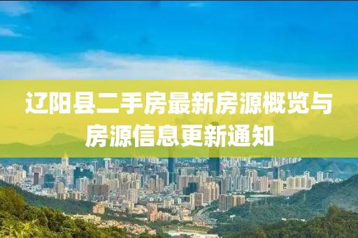 辽阳县二手房最新房源概览与房源信息更新通知