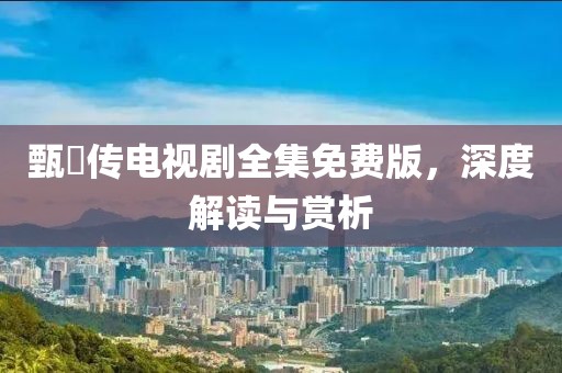 甄嬛传电视剧全集免费版，深度解读与赏析