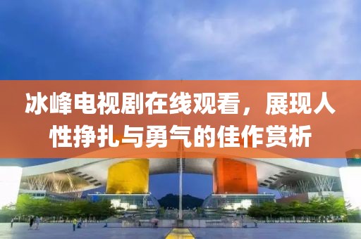 冰峰电视剧在线观看，展现人性挣扎与勇气的佳作赏析