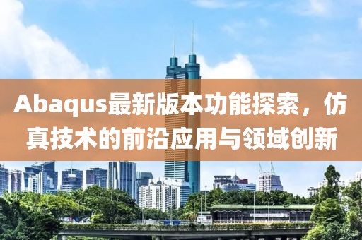 Abaqus最新版本功能探索，仿真技术的前沿应用与领域创新