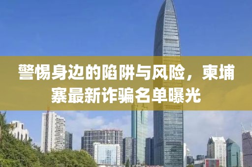 警惕身边的陷阱与风险，柬埔寨最新诈骗名单曝光