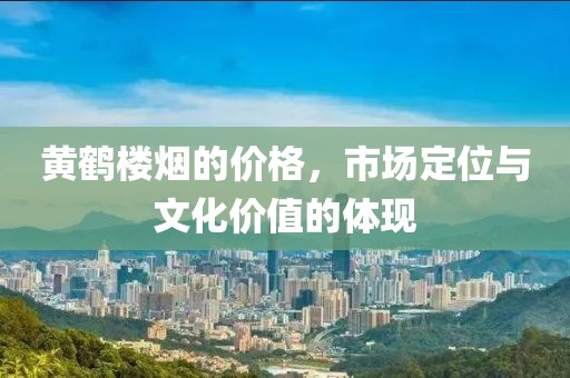 黄鹤楼烟的价格，市场定位与文化价值的体现