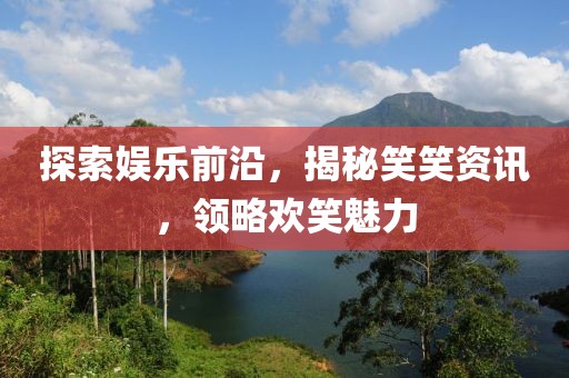 探索娱乐前沿，揭秘笑笑资讯，领略欢笑魅力