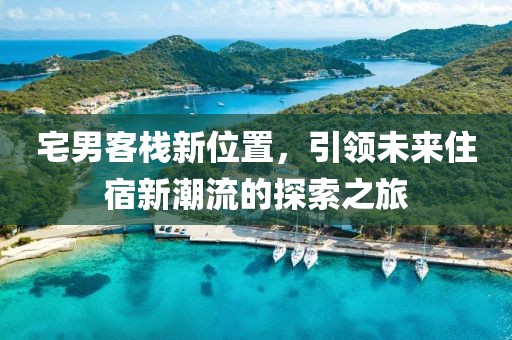 宅男客栈新位置，引领未来住宿新潮流的探索之旅