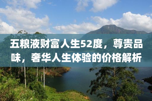 五粮液财富人生52度，尊贵品味，奢华人生体验的价格解析
