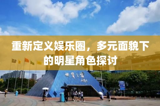 重新定义娱乐圈，多元面貌下的明星角色探讨