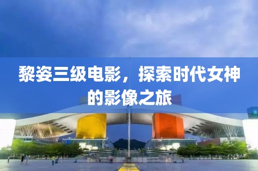 黎姿三级电影，探索时代女神的影像之旅