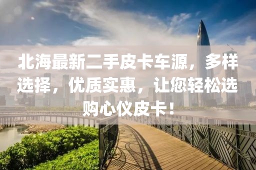 北海最新二手皮卡车源，多样选择，优质实惠，让您轻松选购心仪皮卡！