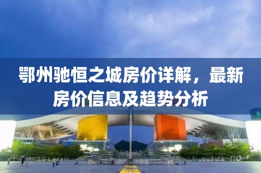 鄂州驰恒之城房价详解，最新房价信息及趋势分析
