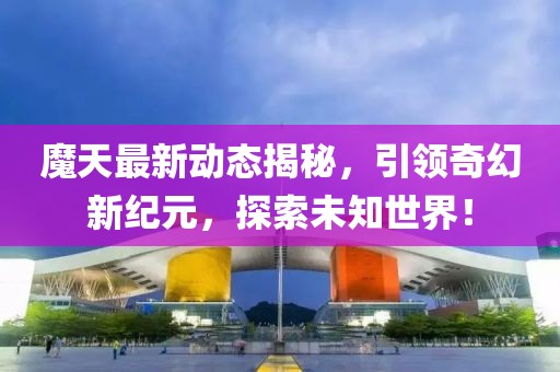 魔天最新动态揭秘，引领奇幻新纪元，探索未知世界！