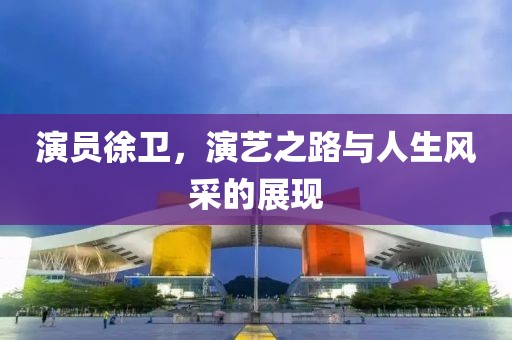 演员徐卫，演艺之路与人生风采的展现