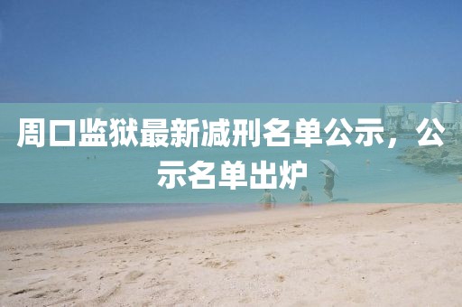 周口监狱最新减刑名单公示，公示名单出炉