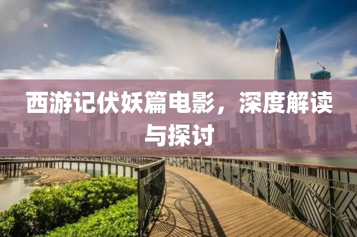 西游记伏妖篇电影，深度解读与探讨