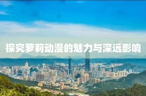 探究萝莉动漫的魅力与深远影响