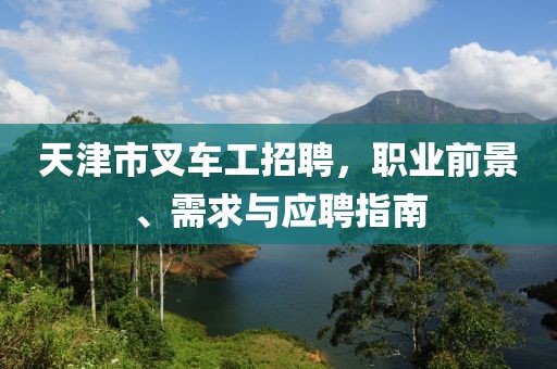 天津市叉车工招聘，职业前景、需求与应聘指南