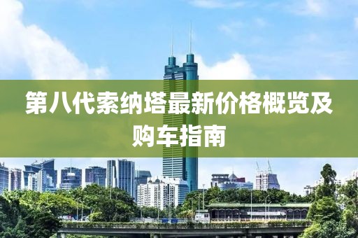 第八代索纳塔最新价格概览及购车指南