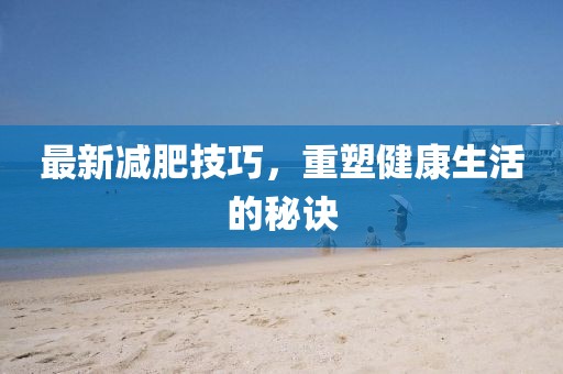 最新减肥技巧，重塑健康生活的秘诀
