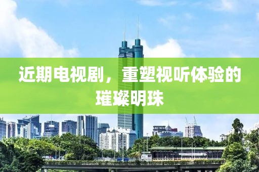 近期电视剧，重塑视听体验的璀璨明珠
