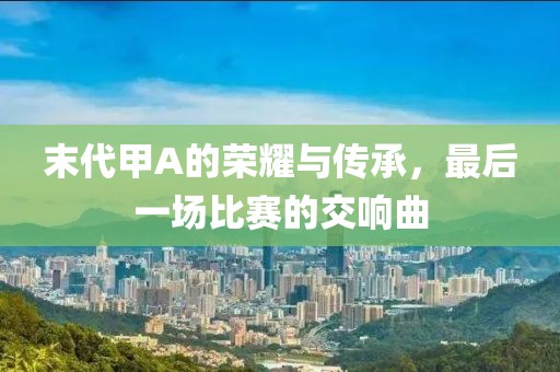 末代甲A的荣耀与传承，最后一场比赛的交响曲
