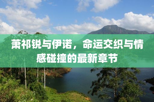 萧祁锐与伊诺，命运交织与情感碰撞的最新章节