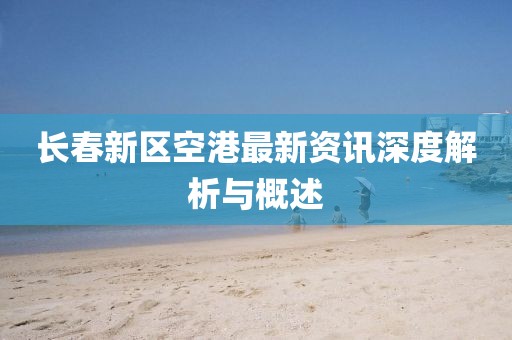 长春新区空港最新资讯深度解析与概述