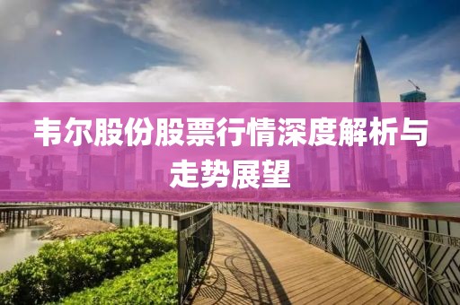 韦尔股份股票行情深度解析与走势展望