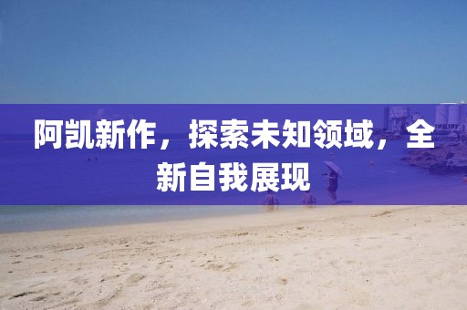 阿凯新作，探索未知领域，全新自我展现