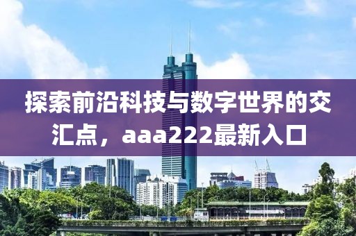 探索前沿科技与数字世界的交汇点，aaa222最新入口