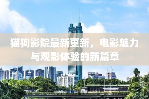 猫狗影院最新更新，电影魅力与观影体验的新篇章