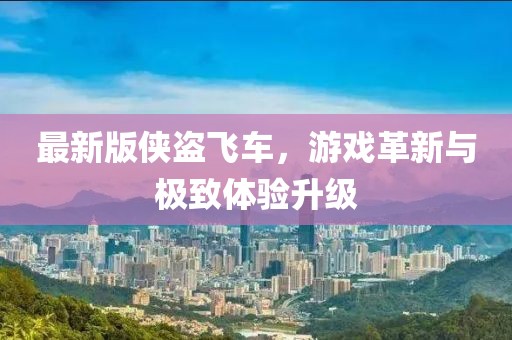 最新版侠盗飞车，游戏革新与极致体验升级