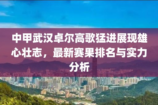 中甲武汉卓尔高歌猛进展现雄心壮志，最新赛果排名与实力分析