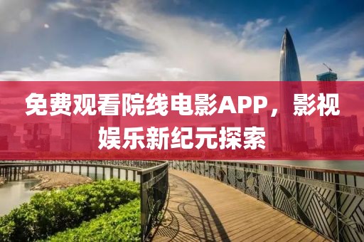 免费观看院线电影APP，影视娱乐新纪元探索