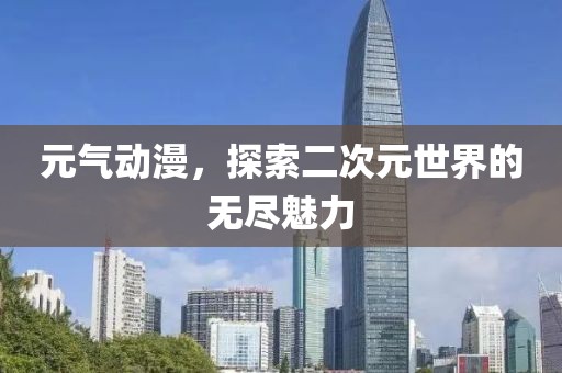元气动漫，探索二次元世界的无尽魅力