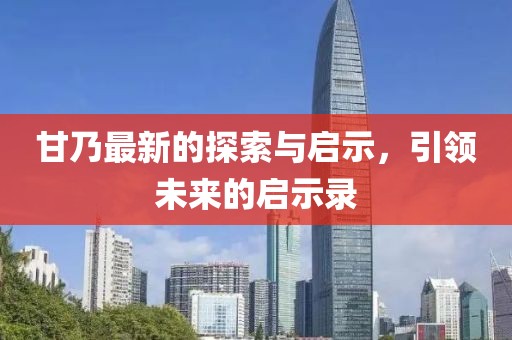 甘乃最新的探索与启示，引领未来的启示录