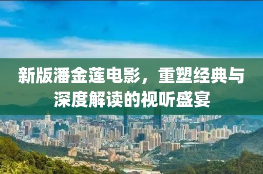 新版潘金莲电影，重塑经典与深度解读的视听盛宴