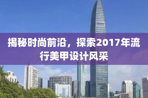 揭秘时尚前沿，探索2017年流行美甲设计风采