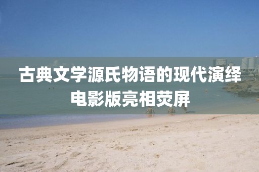 古典文学源氏物语的现代演绎电影版亮相荧屏