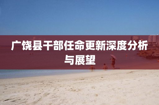 广饶县干部任命更新深度分析与展望