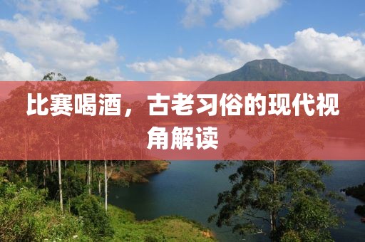 比赛喝酒，古老习俗的现代视角解读