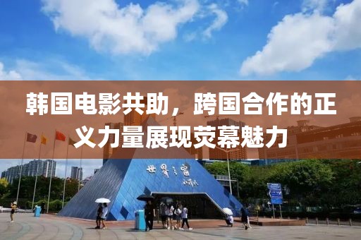 韩国电影共助，跨国合作的正义力量展现荧幕魅力