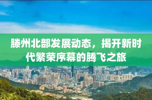 滕州北部发展动态，揭开新时代繁荣序幕的腾飞之旅