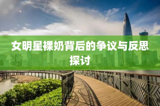 女明星裸奶背后的争议与反思探讨