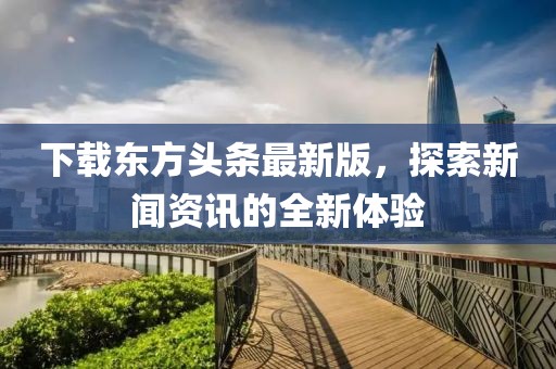 下载东方头条最新版，探索新闻资讯的全新体验