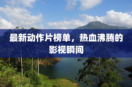 最新动作片榜单，热血沸腾的影视瞬间