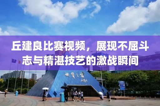 丘建良比赛视频，展现不屈斗志与精湛技艺的激战瞬间