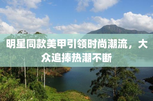 明星同款美甲引领时尚潮流，大众追捧热潮不断