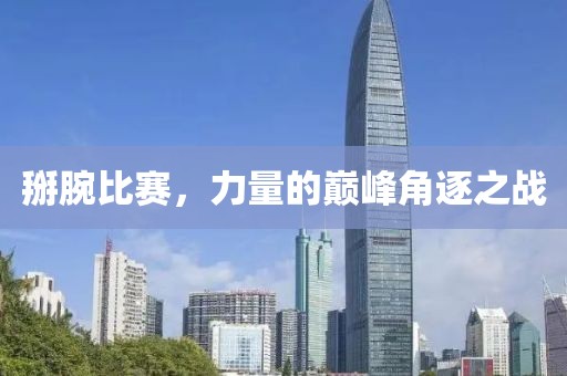 掰腕比赛，力量的巅峰角逐之战
