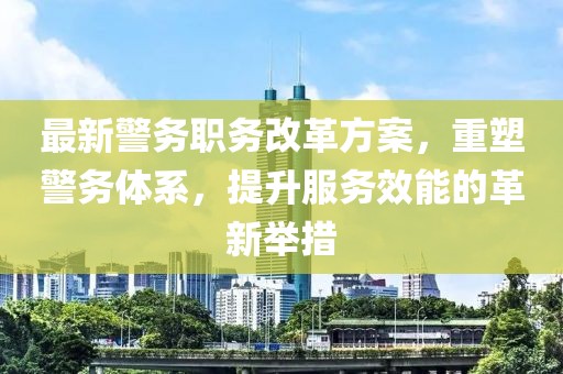 最新警务职务改革方案，重塑警务体系，提升服务效能的革新举措