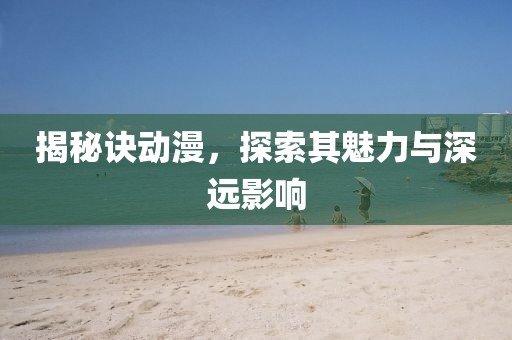揭秘诀动漫，探索其魅力与深远影响