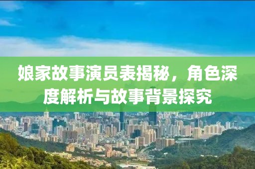 娘家故事演员表揭秘，角色深度解析与故事背景探究